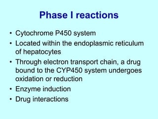 Phase I reactions
• Cytochrome P450 system
• Located within the endoplasmic reticulum
of hepatocytes
• Through electron transport chain, a drug
bound to the CYP450 system undergoes
oxidation or reduction
• Enzyme induction
• Drug interactions
 