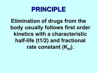 PRINCIPLE
Elimination of drugs from the
body usually follows first order
kinetics with a characteristic
half-life (t1/2) and fractional
rate constant (Kel).
 