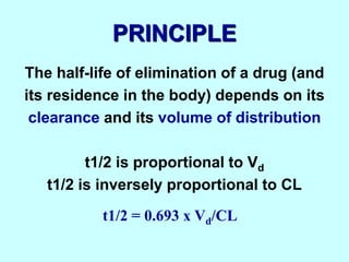 PRINCIPLE
The half-life of elimination of a drug (and
its residence in the body) depends on its
clearance and its volume of distribution
t1/2 is proportional to Vd
t1/2 is inversely proportional to CL
t1/2 = 0.693 x Vd/CL
 