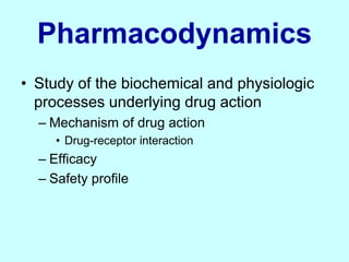 Pharmacodynamics
• Study of the biochemical and physiologic
processes underlying drug action
– Mechanism of drug action
• Drug-receptor interaction
– Efficacy
– Safety profile
 
