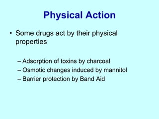 Physical Action
• Some drugs act by their physical
properties
– Adsorption of toxins by charcoal
– Osmotic changes induced by mannitol
– Barrier protection by Band Aid
 