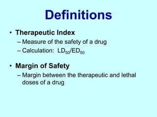 Definitions
• Therapeutic Index
– Measure of the safety of a drug
– Calculation: LD50/ED50
• Margin of Safety
– Margin between the therapeutic and lethal
doses of a drug
 