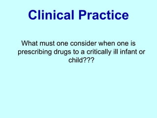 Clinical Practice
What must one consider when one is
prescribing drugs to a critically ill infant or
child???
 