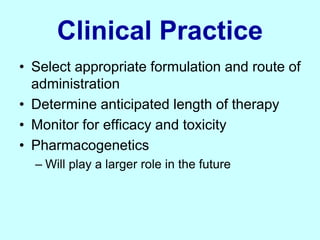 Clinical Practice
• Select appropriate formulation and route of
administration
• Determine anticipated length of therapy
• Monitor for efficacy and toxicity
• Pharmacogenetics
– Will play a larger role in the future
 