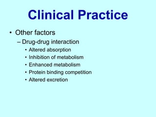 Clinical Practice
• Other factors
– Drug-drug interaction
• Altered absorption
• Inhibition of metabolism
• Enhanced metabolism
• Protein binding competition
• Altered excretion
 