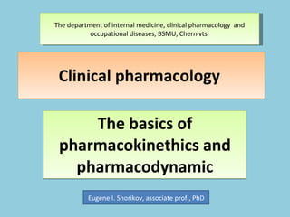 Clinical pharmacology  The basics of pharmacokinethics and pharmacodynamic Eugene I. Shorikov, associate prof., PhD The department of internal medicine, clinical pharmacology  and occupational diseases, BSMU, Chernivtsi 