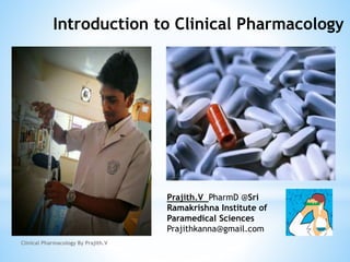 Clinical Pharmacology By Prajith.V
Introduction to Clinical Pharmacology
Prajith.V PharmD @Sri
Ramakrishna Institute of
Paramedical Sciences
Prajithkanna@gmail.com
 