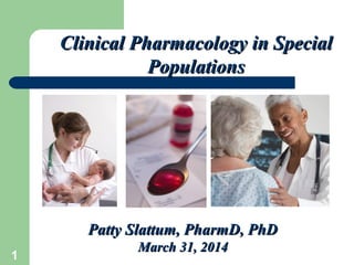 1
Clinical Pharmacology in SpecialClinical Pharmacology in Special
PopulationsPopulations
Patty Slattum, PharmD, PhDPatty Slattum, PharmD, PhD
March 31, 2014March 31, 2014
 