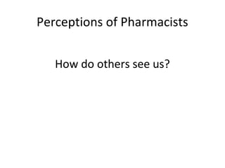 Perceptions of Pharmacists


   How do others see us?
 