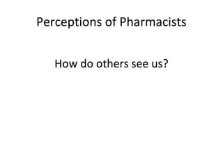 Perceptions of Pharmacists


   How do others see us?
 
