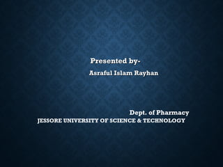 Presented by-Presented by-
Asraful Islam RayhanAsraful Islam Rayhan
Dept. of Pharmacy
JESSORE UNIVERSITY OF SCIENCE & TECHNOLOGY
 