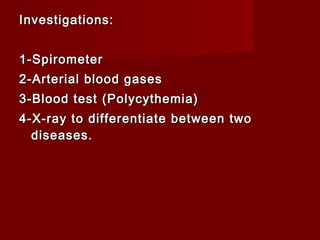 Investigations:Investigations:
1-Spirometer1-Spirometer
2-Arterial blood gases2-Arterial blood gases
3-Blood test (Polycythemia)3-Blood test (Polycythemia)
4-X-ray to differentiate between two4-X-ray to differentiate between two
diseases.diseases.
 