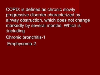 COPD: is defined as chronic slowlyCOPD: is defined as chronic slowly
progressive disorder characterized byprogressive disorder characterized by
airway obstruction, which does not changeairway obstruction, which does not change
markedly by several months. Which ismarkedly by several months. Which is
includingincluding::
11--Chronic bronchitisChronic bronchitis
22--EmphysemaEmphysema
 
