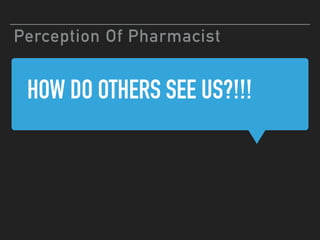 HOW DO OTHERS SEE US?!!!
Perception Of Pharmacist
 