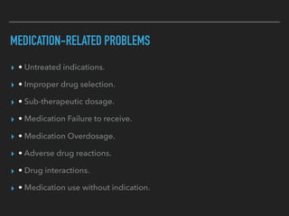 MEDICATION-RELATED PROBLEMS
▸ • Untreated indications.
▸ • Improper drug selection.
▸ • Sub-therapeutic dosage.
▸ • Medication Failure to receive.
▸ • Medication Overdosage.
▸ • Adverse drug reactions.
▸ • Drug interactions.
▸ • Medication use without indication.
 