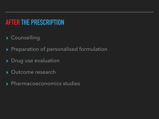 AFTER THE PRESCRIPTION
▸ Counselling
▸ Preparation of personalised formulation
▸ Drug use evaluation
▸ Outcome research
▸ Pharmacoeconomics studies
 