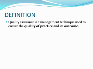 DEFINITION
 Quality assurance is a management technique used to
ensure the quality of practice and its outcome.
 