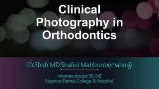 Dr.Shah MD.Shafiul Mahboob(shahroj)
Internee doctor (IS-34)
Sapporo Dental College & Hospital.
Clinical
Photography in
Orthodontics
 