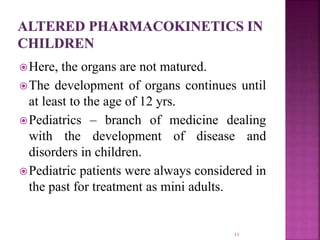 Here, the organs are not matured.
The development of organs continues until
at least to the age of 12 yrs.
Pediatrics – branch of medicine dealing
with the development of disease and
disorders in children.
Pediatric patients were always considered in
the past for treatment as mini adults.
11
 
