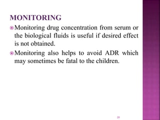 MONITORING
Monitoring drug concentration from serum or
the biological fluids is useful if desired effect
is not obtained.
Monitoring also helps to avoid ADR which
may sometimes be fatal to the children.
20
 