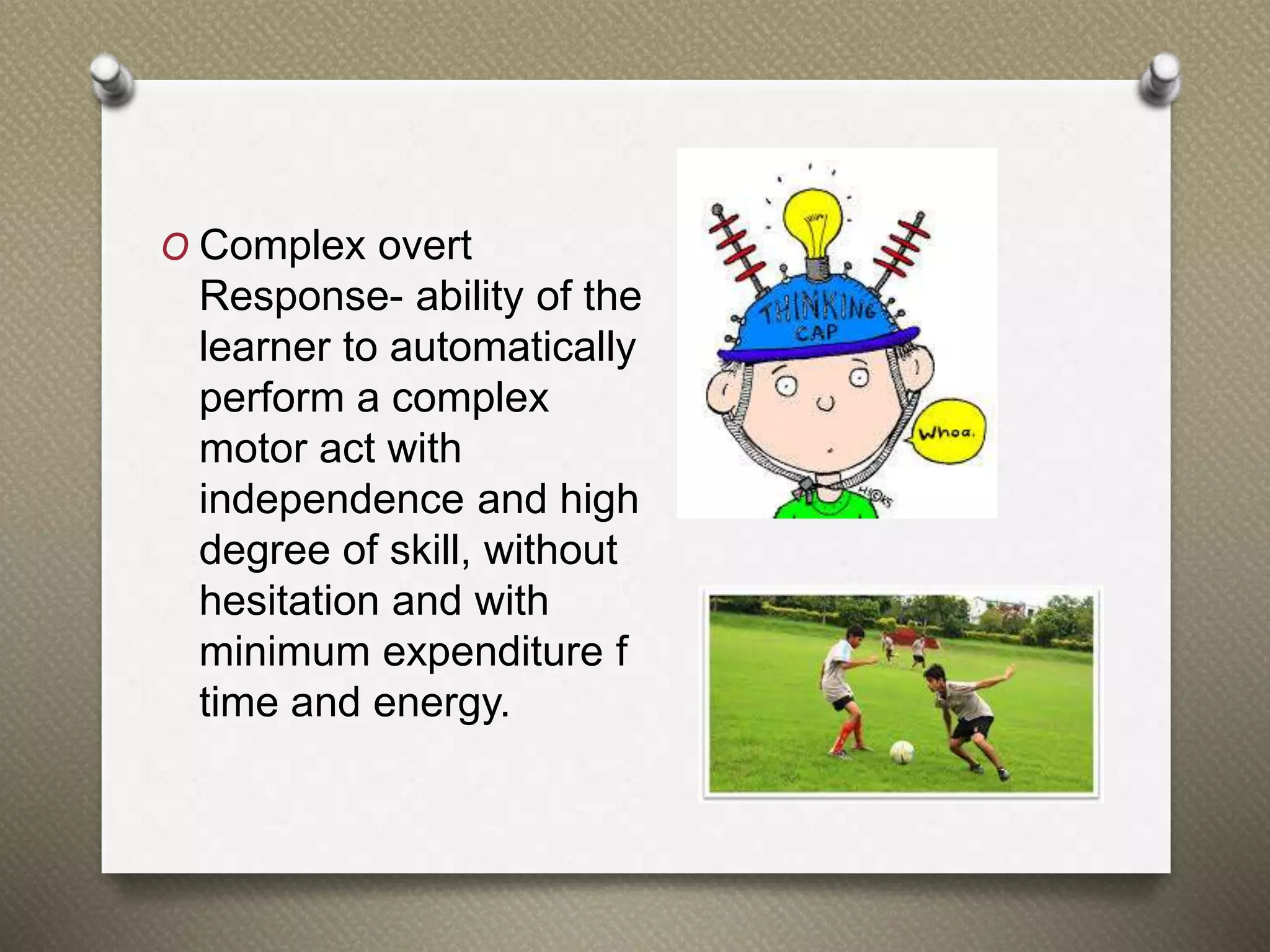 O Complex overt
Response- ability of the
learner to automatically
perform a complex
motor act with
independence and high
degree of skill, without
hesitation and with
minimum expenditure f
time and energy.
 