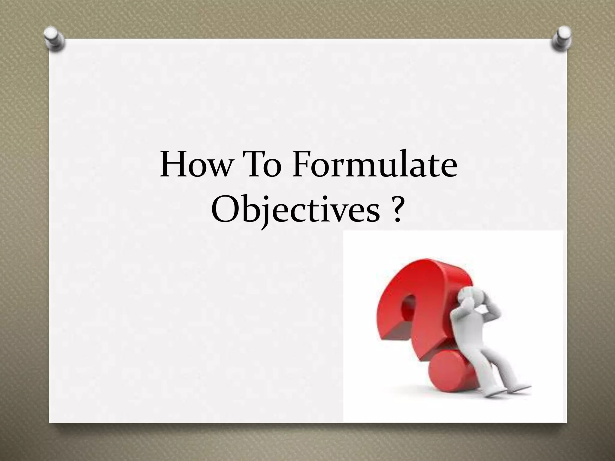 How To Formulate
Objectives ?
 