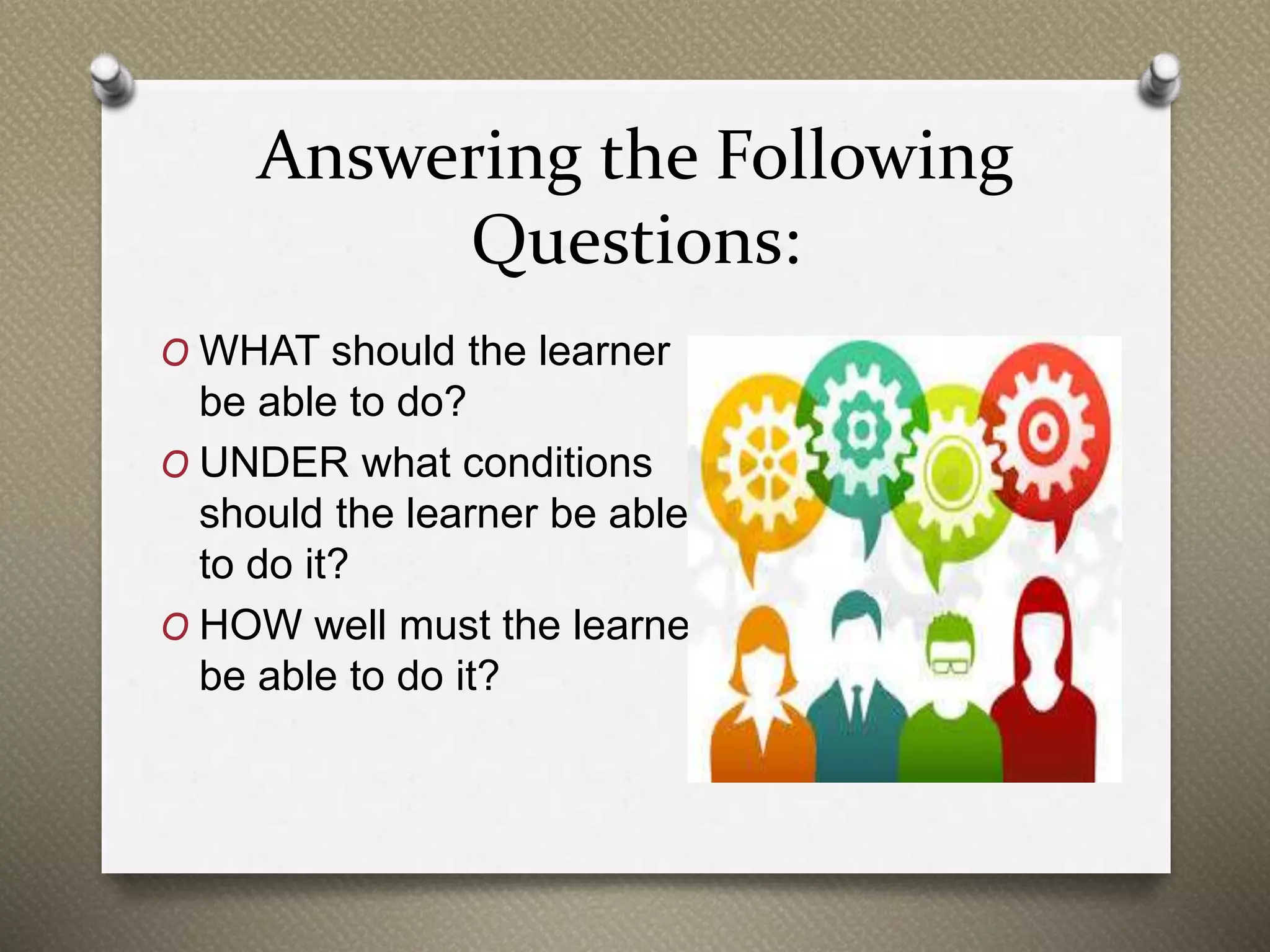 Answering the Following
Questions:
O WHAT should the learner
be able to do?
O UNDER what conditions
should the learner be able
to do it?
O HOW well must the learner
be able to do it?
 