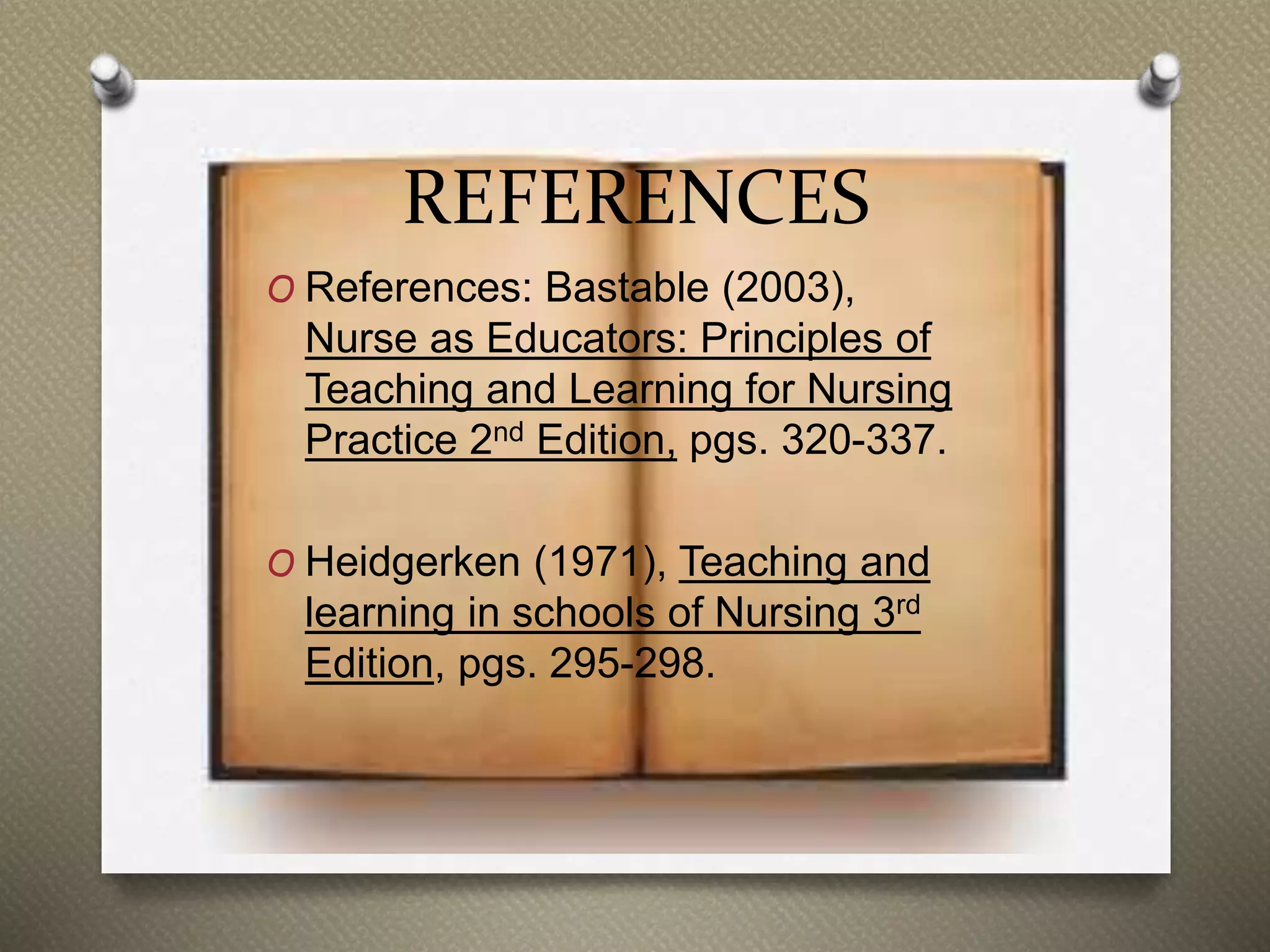 REFERENCES
O References: Bastable (2003),
Nurse as Educators: Principles of
Teaching and Learning for Nursing
Practice 2nd Edition, pgs. 320-337.
O Heidgerken (1971), Teaching and
learning in schools of Nursing 3rd
Edition, pgs. 295-298.
 