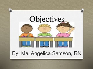 Objectives
By: Ma. Angelica Samson, RN
 