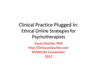 Clinical Practice Plugged In:
 Ethical Online Strategies for
      Psychotherapists
        Susan Giurleo, PhD
    http://DrSusanGiurleo.com
       NYMHCSA Convention
               2012
 