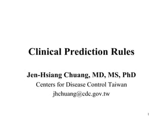 Clinical Prediction Rules
Jen-Hsiang Chuang, MD, MS, PhD
Centers for Disease Control Taiwan
jhchuang@cdc.gov.tw
1
 