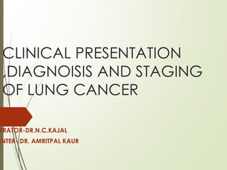 CLINICAL PRESENTATION
,DIAGNOISIS AND STAGING
OF LUNG CANCER
ERATOR-DR.N.C.KAJAL
ENTER- DR. AMRITPAL KAUR
 