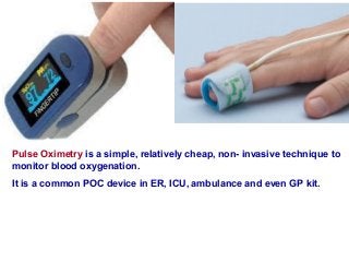 Pulse Oximetry is a simple, relatively cheap, non- invasive technique to
monitor blood oxygenation.
It is a common POC device in ER, ICU, ambulance and even GP kit.
 