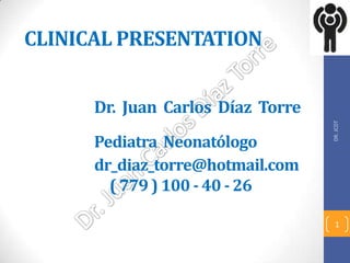 CLINICAL PRESENTATION


      Dr. Juan Carlos Díaz Torre




                                   DR. JCDT
      Pediatra Neonatólogo
      dr_diaz_torre@hotmail.com
        ( 779 ) 100 - 40 - 26

                                     1
 