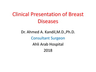 Clinical Presentation of Breast
Diseases
Dr. Ahmed A. Kandil,M.D.,Ph.D.
Consultant Surgeon
Ahli Arab Hospital
2018
 