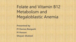 Folate and Vitamin B12
Metabolism and
Megaloblastic Anemia
Presented by
M Hamza Bangash
M Hassan
Shayan Shakeel
 