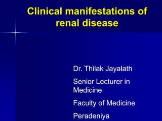 Clinical manifestations of
renal disease
Dr. Thilak Jayalath
Senior Lecturer in
Medicine
Faculty of Medicine
Peradeniya
 