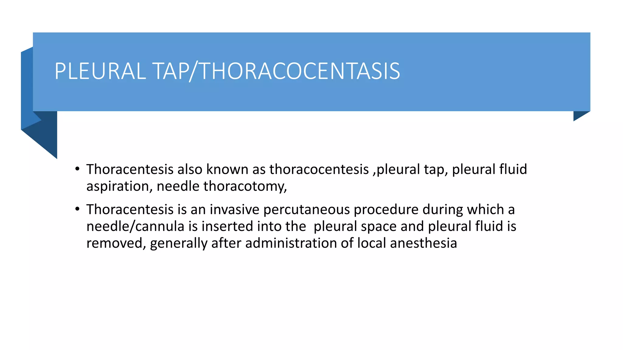 PLEURAL TAP/THORACOCENTASIS
• Thoracentesis also known as thoracocentesis ,pleural tap, pleural fluid
aspiration, needle thoracotomy,
• Thoracentesis is an invasive percutaneous procedure during which a
needle/cannula is inserted into the pleural space and pleural fluid is
removed, generally after administration of local anesthesia
 