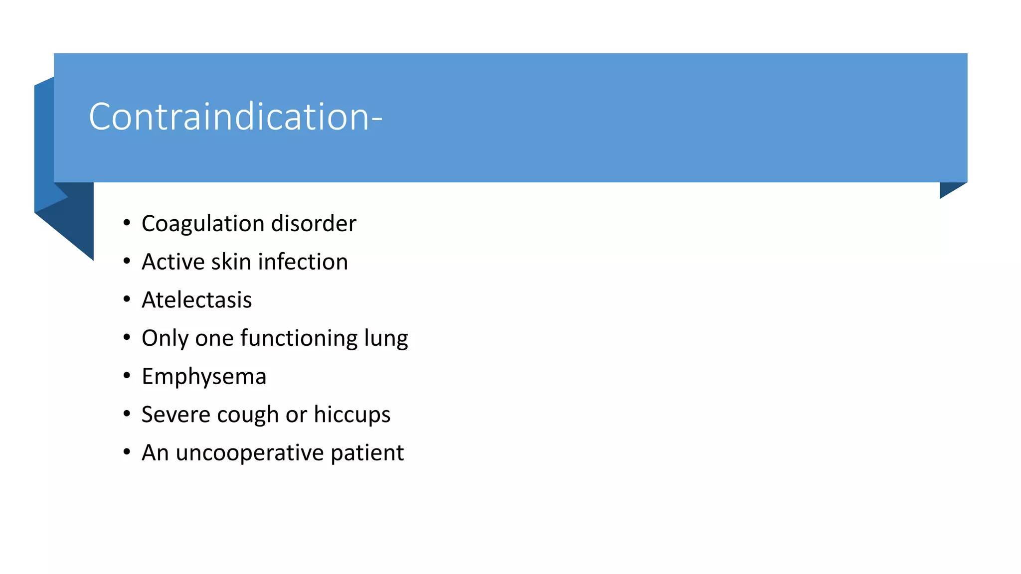 Contraindication-
• Coagulation disorder
• Active skin infection
• Atelectasis
• Only one functioning lung
• Emphysema
• Severe cough or hiccups
• An uncooperative patient
 