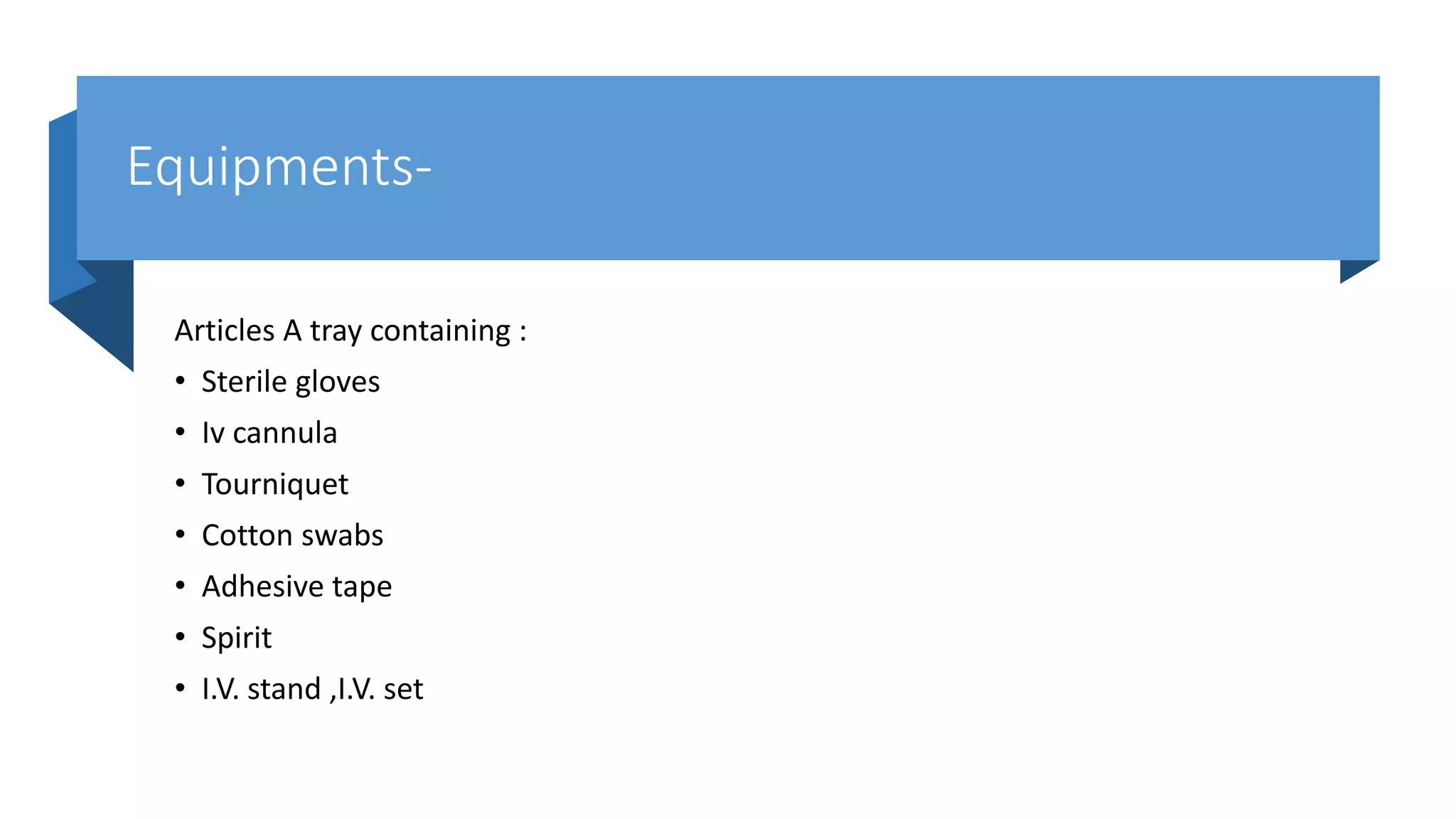 Equipments-
Articles A tray containing :
• Sterile gloves
• Iv cannula
• Tourniquet
• Cotton swabs
• Adhesive tape
• Spirit
• I.V. stand ,I.V. set
 