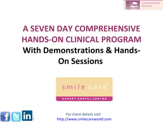 A SEVEN DAY COMPREHENSIVE HANDS-ON CLINICAL PROGRAM With Demonstrations & Hands-On Sessions  For more details visit  http://www.smilecareworld.com 