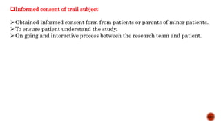 Informed consent of trail subject:
Obtained informed consent form from patients or parents of minor patients.
To ensure patient understand the study.
On going and interactive process between the research team and patient.
14/15
 