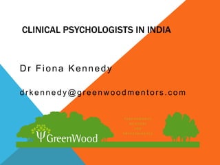 CLINICAL PSYCHOLOGISTS IN INDIA
Dr Fiona Kennedy
d rk e n n e d y @g re e n w o o d m e n to rs .c o m
 