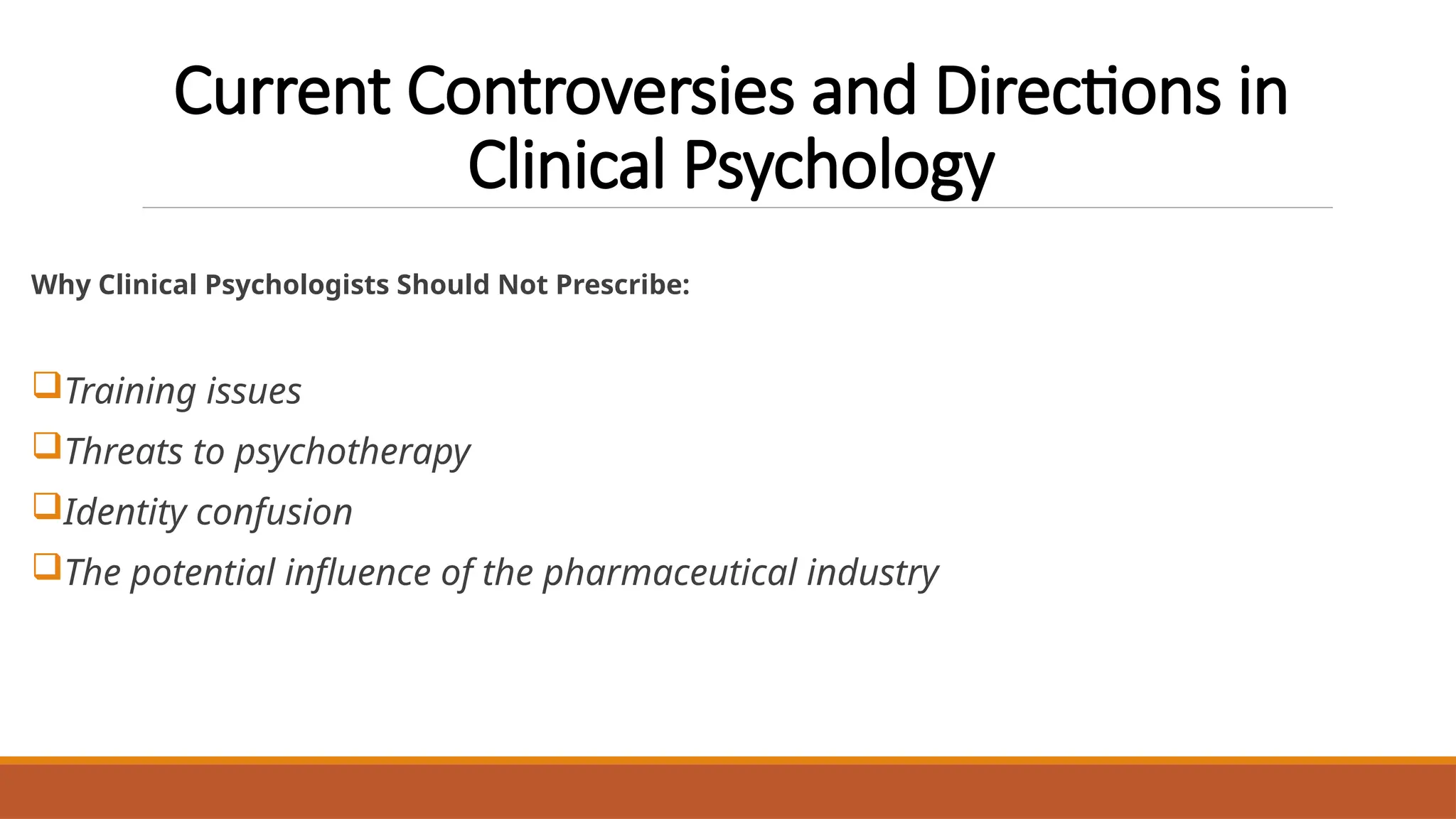 Current Controversies and Directions in
Clinical Psychology
Why Clinical Psychologists Should Not Prescribe:
Training issues
Threats to psychotherapy
Identity confusion
The potential influence of the pharmaceutical industry
 