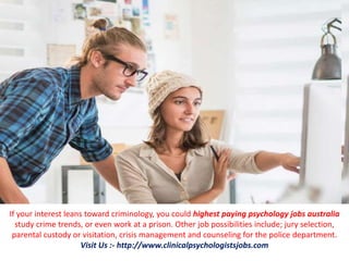 If your interest leans toward criminology, you could highest paying psychology jobs australia
study crime trends, or even work at a prison. Other job possibilities include; jury selection,
parental custody or visitation, crisis management and counseling for the police department.
Visit Us :- http://www.clinicalpsychologistsjobs.com
 