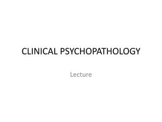 CLINICAL PSYCHOPATHOLOGY
Lecture
 