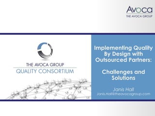 1
Implementing Quality
By Design with
Outsourced Partners:
Challenges and
Solutions
Janis Hall
Janis.Hall@theavocagroup.com
 