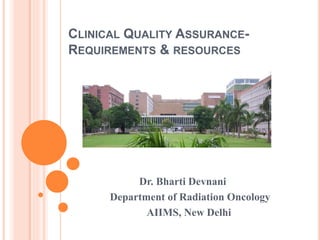 CLINICAL QUALITY ASSURANCE-
REQUIREMENTS & RESOURCES
Dr. Bharti Devnani
Department of Radiation Oncology
AIIMS, New Delhi
 