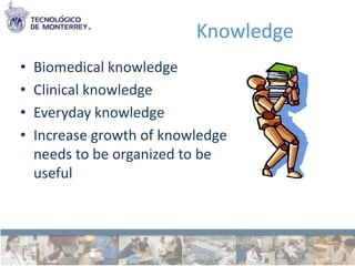 Knowledge
•   Biomedical knowledge
•   Clinical knowledge
•   Everyday knowledge
•   Increase growth of knowledge
    needs to be organized to be
    useful
 