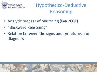 Hypothetico-Deductive
                     Reasoning
• Analytic process of reasoning (Eva 2004)
• “Backward Reasoning”
• Relation between the signs and symptoms and
  diagnosis
 